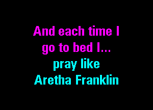 And each time I
go to bed I...

pray like
Aretha Franklin