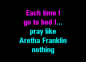 Each time I
go to bed I...

pray like
Aretha Franklin
nothing