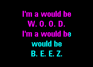 I'm a would be
W. 0. 0. D.

I'm a would he
would he
B. E. E. Z.