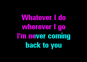 Whatever I do
wherever I go

I'm never coming
back to you