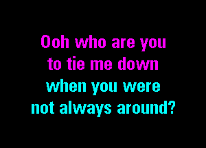 Ooh who are you
to tie me down

when you were
not always around?