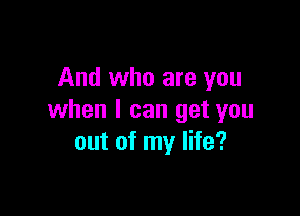 And who are you

when I can get you
out of my life?