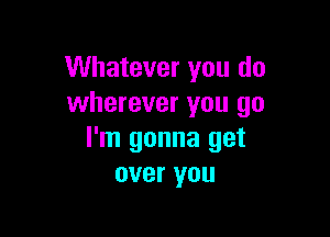 Whatever you do
wherever you go

I'm gonna get
over you