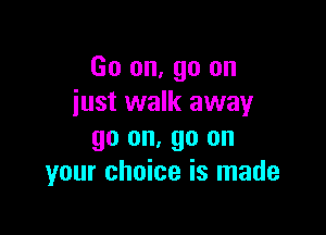 Go on, go on
iust walk awayr

go on, go on
your choice is made