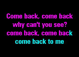 Come back, come back
why can't you see?

come back, come back
come back to me