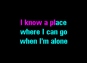 I know a place

where I can go
when I'm alone