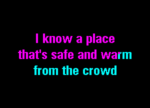 I know a place

that's safe and warm
from the crowd