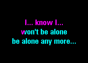 I... know I...

won't be alone
he alone any more...