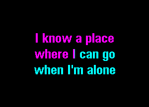 I know a place

where I can go
when I'm alone