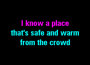 I know a place

that's safe and warm
from the crowd