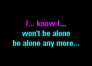 I... know I...

won't be alone
he alone any more...