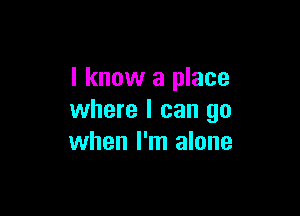 I know a place

where I can go
when I'm alone