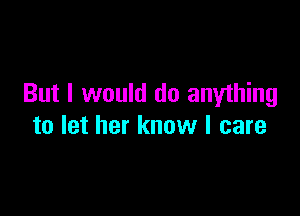 But I would do anything

to let her know I care