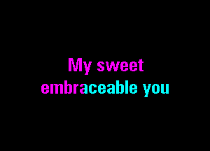 My sweet

embraceahle you