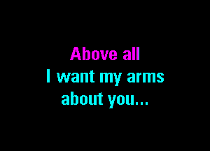 Above all

I want my arms
about you...