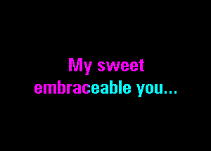 My sweet

embraceahle you...