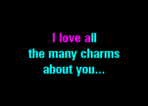 I love all

the many charms
about you...