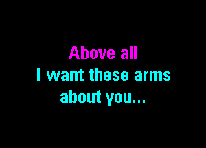 Above all

I want these arms
about you...