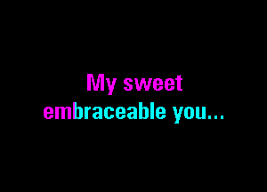 My sweet

embraceahle you...