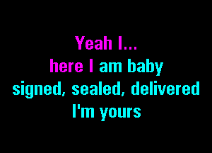 Yeah I...
here I am baby

signed, sealed, delivered
I'm yours