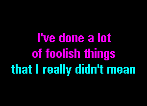 I've done a lot

of foolish things
that I really didn't mean