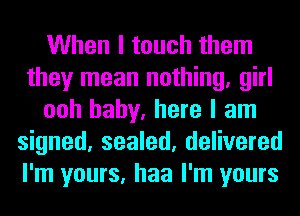 When I touch them
they mean nothing, girl
ooh baby, here I am
signed, sealed, delivered
I'm yours, haa I'm yours