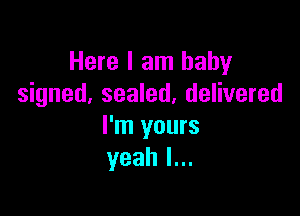 Here I am baby
signed, sealed, delivered

I'm yours
yeahln.