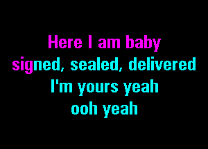 Here I am baby
signed, sealed, delivered

I'm yours yeah
ooh yeah