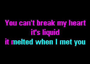 You can't break my heart

it's liquid
it melted when I met you