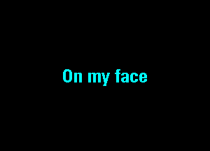 On my face
