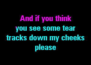 And if you think
you see some tear

tracks down my cheeks
please