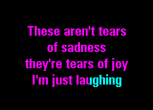 These aren't tears
ofsadness

they're tears of joy
I'm just laughing