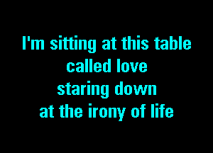 I'm sitting at this table
canedlove

staring down
at the irony of life