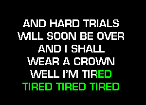 AND HARD TRIALS
INILL SOON BE OVER
AND I SHALL
WEAR A CROWN
WELL I'M TIRED
TIRED TIRED TIFIED
