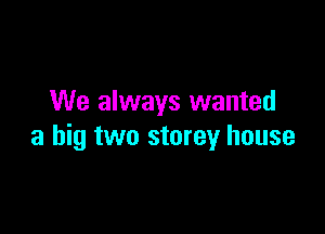 We always wanted

a big two storey house