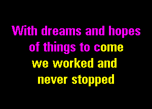 With dreams and hopes
of things to come

we worked and
never stopped
