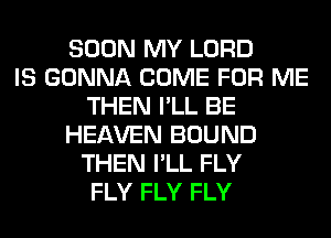 SOON MY LORD
IS GONNA COME FOR ME
THEN I'LL BE
HEAVEN BOUND
THEN I'LL FLY
FLY FLY FLY