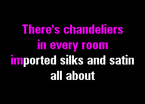 There's chandeliers
in every room

imported silks and satin
all about