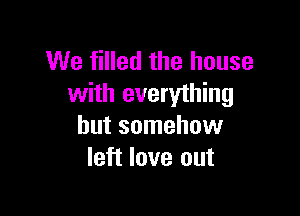 We filled the house
with everything

but somehow
left love out