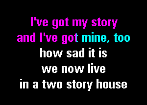 I've got my story
and I've got mine, too

how sad it is
we now live
in a two story house