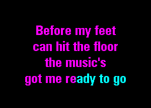 Before my feet
can hit the floor

the music's
got me ready to go
