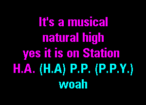 It's a musical
natural high

yes it is on Station

HA. (H.A) P.P. (P.P.Y.)
woah