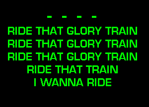 RIDE THAT GLORY TRAIN
RIDE THAT GLORY TRAIN
RIDE THAT GLORY TRAIN
RIDE THAT TRAIN
I WANNA RIDE