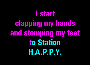 I start
clapping my hands

and stomping my feet
to Station
H.A.P.P.Y.