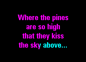 Where the pines
are so high

that they kiss
the sky above...