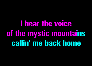 I hear the voice

of the mystic mountains
callin' me back home