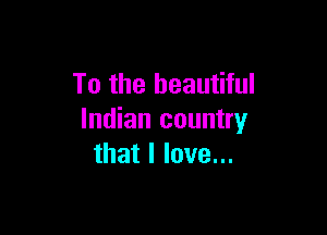 To the beautiful

Indian country
that I love...