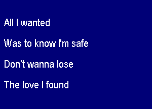 All I wanted

Was to know I'm safe

Don t wanna lose

The love I found