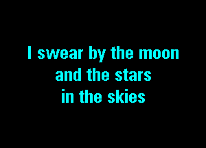 I swear by the moon

and the stars
in the skies