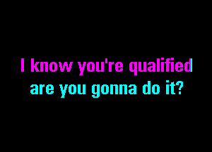 I know you're qualified

are you gonna do it?